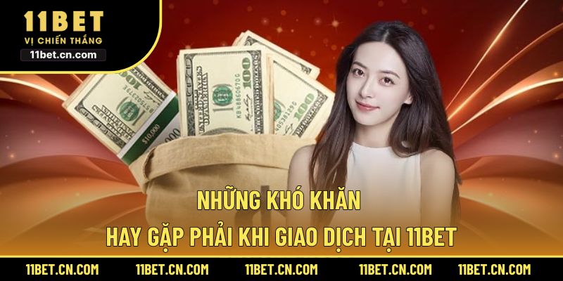 Những khó khăn hay gặp phải khi giao dịch tại 11BET